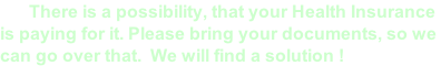 There is a possibility, that your Health Insurance  is paying for it. Please bring your documents, so we  can go over that.  We will find a solution !