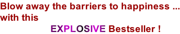 Blow away the barriers to happiness ... with this                     EXPLOSIVE Bestseller !